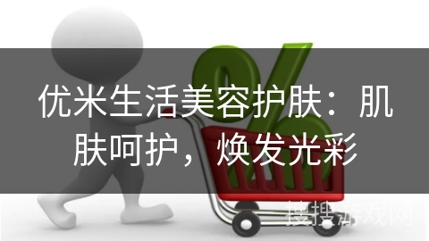 优米生活美容护肤:肌肤呵护,焕发光彩