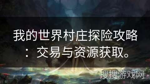 我的世界村庄探险攻略:交易与资源获取。 我的世界村庄探险攻略:交易与资源获取。