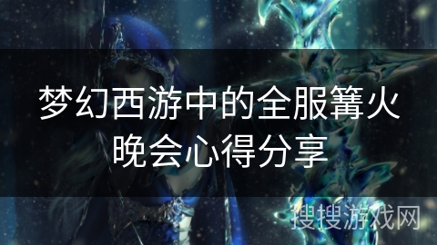 梦幻西游中的全服篝火晚会心得分享 梦幻西游中的全服篝火晚会心得分享