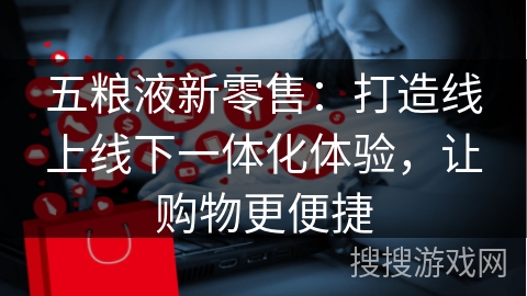 五粮液新零售:打造线上线下一体化体验,让购物更便捷