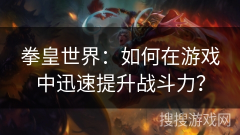 拳皇世界:如何在游戏中迅速提升战斗力? 拳皇世界:如何在游戏中迅速提升战斗力?