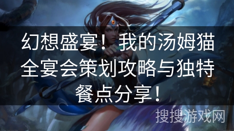 幻想盛宴！我的汤姆猫全宴会策划攻略与独特餐点分享！