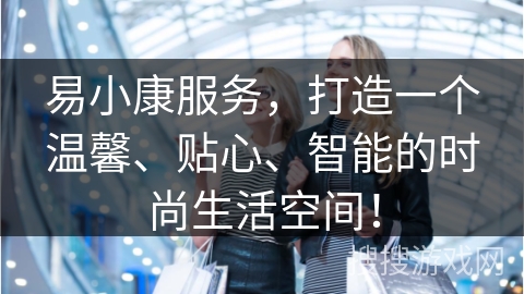 易小康服务,打造一个温馨、贴心、智能的时尚生活空间!