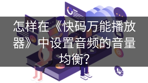 怎样在《快码万能播放器》中设置音频的音量均衡? 怎样在《快码万能播放器》中设置音频的音量均衡?