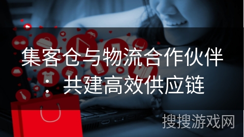 集客仓与物流合作伙伴:共建高效供应链