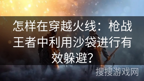 怎样在穿越火线:枪战王者中利用沙袋进行有效躲避? 怎样在穿越火线:枪战王者中利用沙袋进行有效躲避?