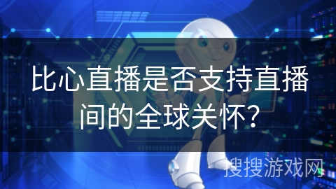 比心直播是否支持直播间的全球关怀？