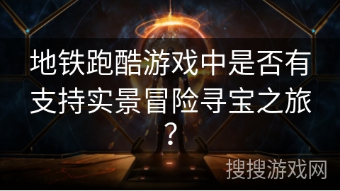 地铁跑酷游戏中是否有支持实景冒险寻宝之旅? 地铁跑酷游戏中是否有支持实景冒险寻宝之旅?