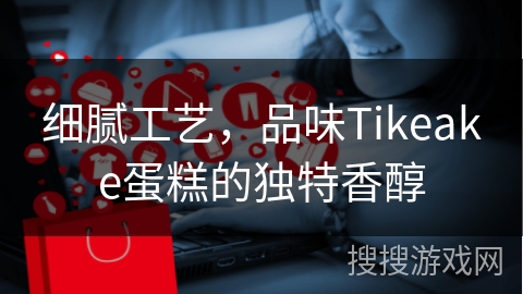 细腻工艺,品味Tikeake蛋糕的独特香醇