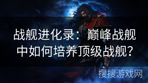 战舰进化录：巅峰战舰中如何培养顶级战舰？