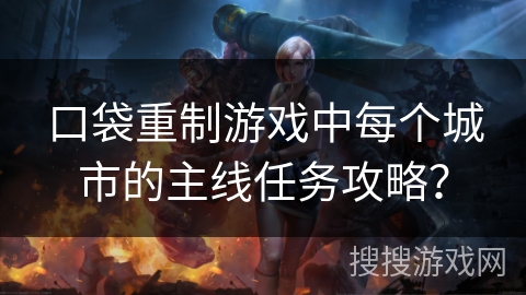 口袋重制游戏中每个城市的主线任务攻略？