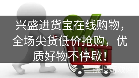 兴盛进货宝在线购物,全场尖货低价抢购,优质好物不停歇!