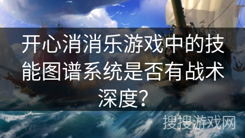 开心消消乐游戏中的技能图谱系统是否有战术深度? 开心消消乐游戏中的技能图谱系统是否有战术深度?