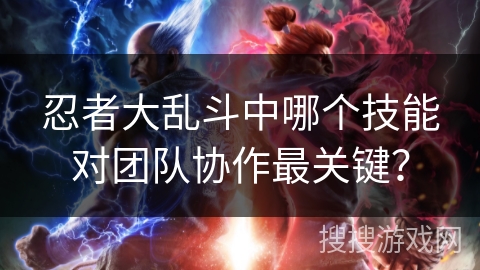 忍者大乱斗中哪个技能对团队协作最关键? 忍者大乱斗中哪个技能对团队协作最关键?