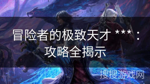 冒险者的极致天才 *** ：攻略全揭示