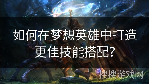 如何在梦想英雄中打造更佳技能搭配？