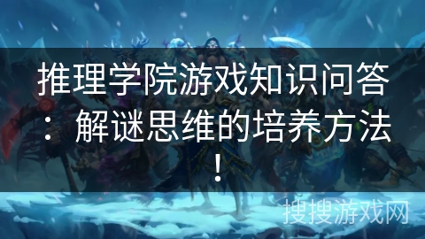 推理学院游戏知识问答：解谜思维的培养方法！