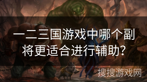 一二三国游戏中哪个副将更适合进行辅助？