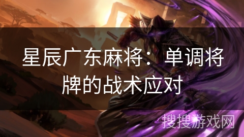 星辰广东麻将:单调将牌的战术应对 星辰广东麻将:单调将牌的战术应对