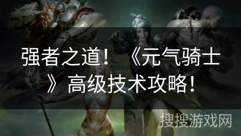 强者之道!《元气骑士》高级技术攻略! 强者之道!《元气骑士》高级技术攻略!