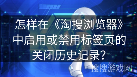 怎样在《淘搜浏览器》中启用或禁用标签页的关闭历史记录? 怎样在《淘搜浏览器》中启用或禁用标签页的关闭历史记录?