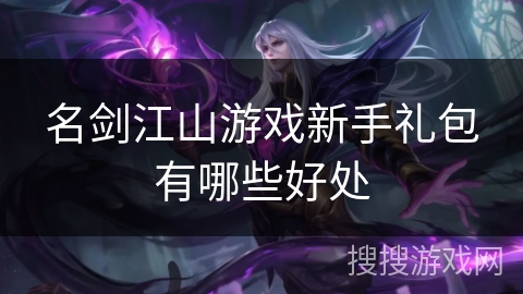 名剑江山游戏新手礼包有哪些好处 名剑江山游戏新手礼包有哪些好处