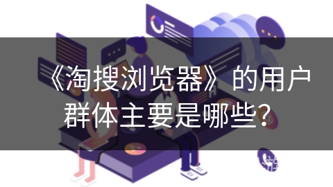 《淘搜浏览器》的用户群体主要是哪些？