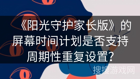 《阳光守护家长版》的屏幕时间计划是否支持周期性重复设置？
