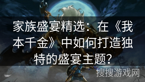 家族盛宴精选：在《我本千金》中如何打造独特的盛宴主题？
