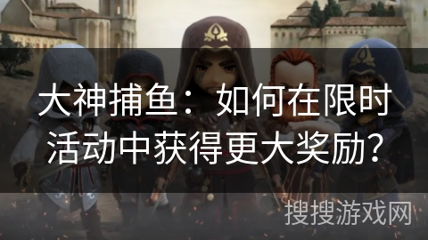 大神捕鱼:如何在限时活动中获得更大奖励? 大神捕鱼:如何在限时活动中获得更大奖励?