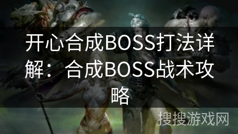 开心合成BOSS打法详解:合成BOSS战术攻略 开心合成BOSS打法详解:合成BOSS战术攻略