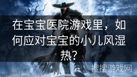 在宝宝医院游戏里,如何应对宝宝的小儿风湿热? 在宝宝医院游戏里,如何应对宝宝的小儿风湿热?