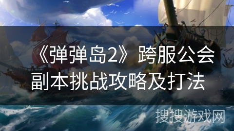 《弹弹岛2》跨服公会副本挑战攻略及打法 《弹弹岛2》跨服公会副本挑战攻略及打法