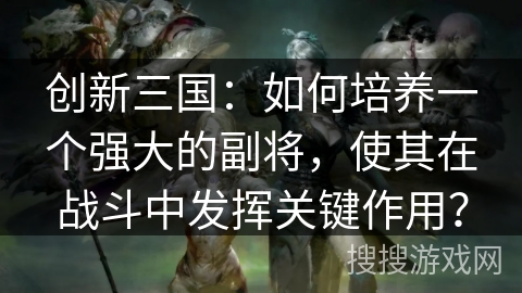 创新三国:如何培养一个强大的副将,使其在战斗中发挥关键作用? 创新三国:如何培养一个强大的副将,使其在战斗中发挥关键作用?