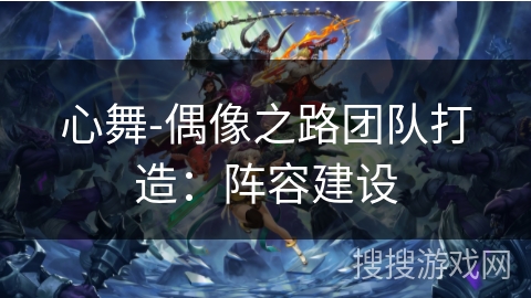 心舞-偶像之路团队打造:阵容建设 心舞-偶像之路团队打造:阵容建设