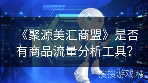 《聚源美汇商盟》是否有商品流量分析工具? 《聚源美汇商盟》是否有商品流量分析工具?