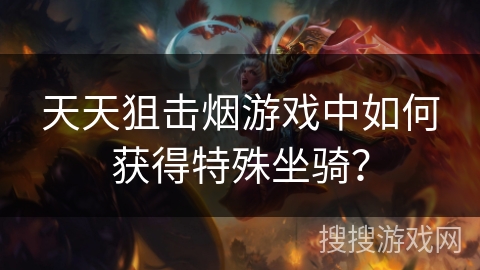 天天狙击烟游戏中如何获得特殊坐骑? 天天狙击烟游戏中如何获得特殊坐骑?