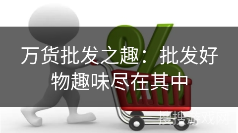 万货批发之趣:批发好物趣味尽在其中