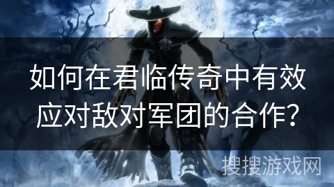如何在君临传奇中有效应对敌对军团的合作? 如何在君临传奇中有效应对敌对军团的合作?