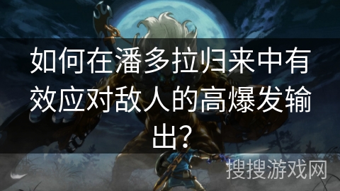 如何在潘多拉归来中有效应对敌人的高爆发输出? 如何在潘多拉归来中有效应对敌人的高爆发输出?