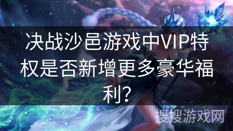决战沙邑游戏中VIP特权是否新增更多豪华福利？