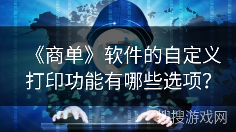 《商单》软件的自定义打印功能有哪些选项? 《商单》软件的自定义打印功能有哪些选项?