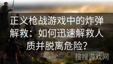 正义枪战游戏中的炸弹解救：如何迅速解救人质并脱离危险？