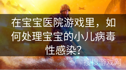 在宝宝医院游戏里，如何处理宝宝的小儿病毒性感染？
