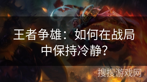 王者争雄:如何在战局中保持冷静? 王者争雄:如何在战局中保持冷静?