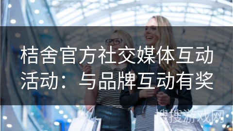 桔舍官方社交媒体互动活动:与品牌互动有奖