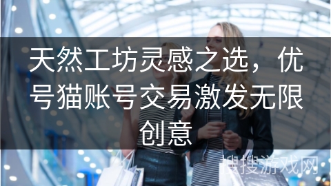 天然工坊灵感之选,优号猫账号交易激发无限创意