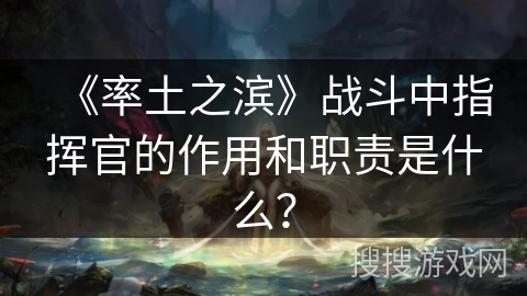 《率土之滨》战斗中指挥官的作用和职责是什么? 《率土之滨》战斗中指挥官的作用和职责是什么?