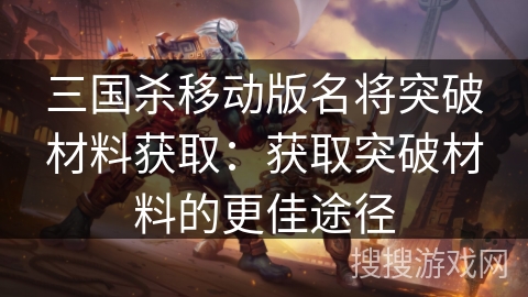 三国杀移动版名将突破材料获取:获取突破材料的更佳途径 三国杀移动版名将突破材料获取:获取突破材料的更佳途径