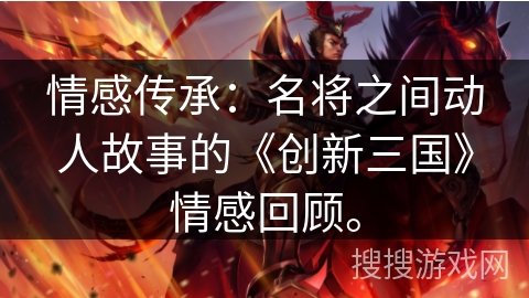 情感传承:名将之间动人故事的《创新三国》情感回顾。 情感传承:名将之间动人故事的《创新三国》情感回顾。